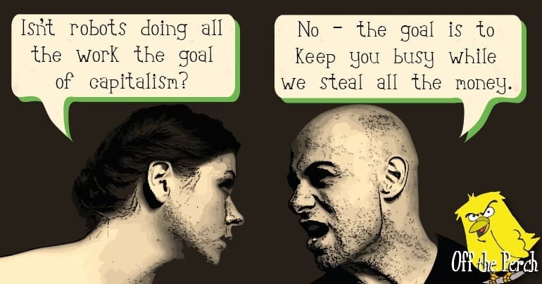 A woman saying: "Isn't robots doing all the work the goal of capitalism?' A man responds: 'No - the goal is to keep you busy while we steal all the money'