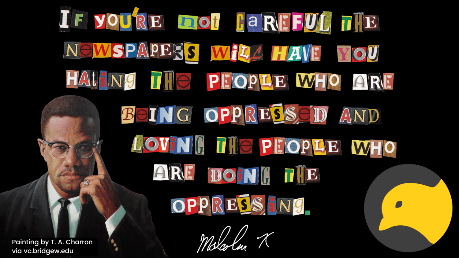 Malcolm X quote "If you're not careful, the newspapers will have you hating the people who are being oppressed, and loving the people who are doing the oppressing"