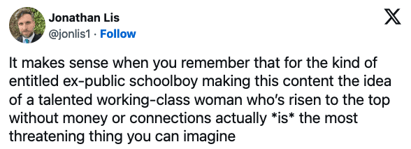 Journalist Jonathan Lis saying 'It makes sense when you remember that for the kind of entitled ex-public schoolboy making this content the idea of a talented working-class woman who’s risen to the top without money or connections actually *is* the most threatening thing you can imagine'